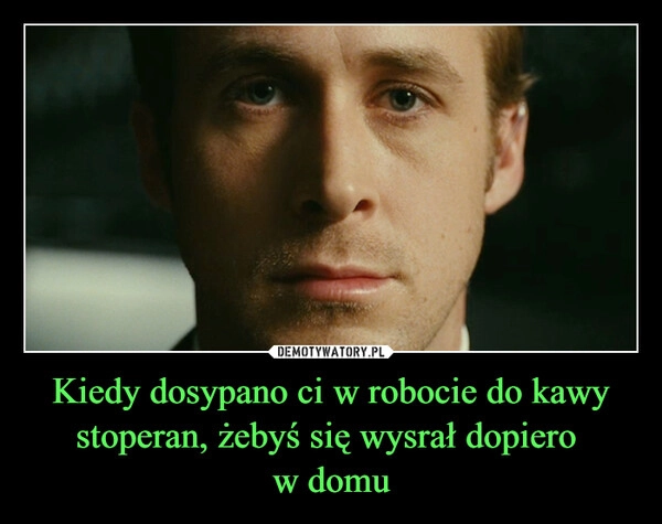 
    Kiedy dosypano ci w robocie do kawy stoperan, żebyś się wysrał dopiero 
w domu