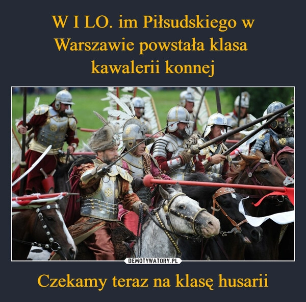 
    W I LO. im Piłsudskiego w Warszawie powstała klasa 
kawalerii konnej Czekamy teraz na klasę husarii