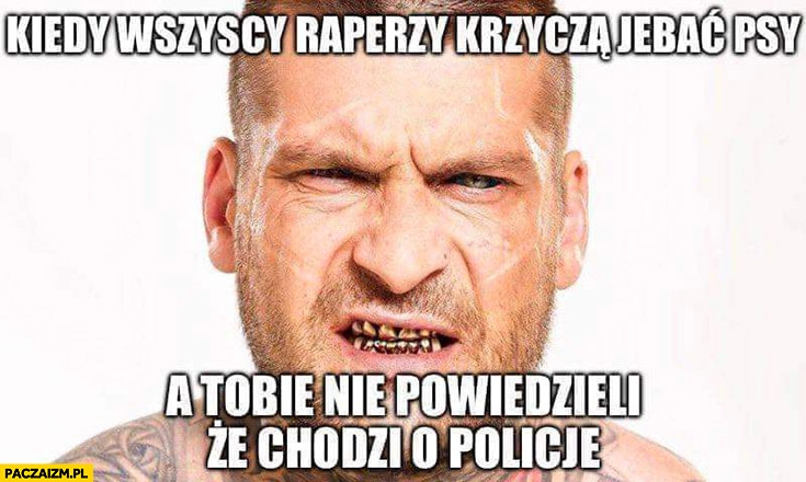 
    Popek Monster kiedy wszyscy raperzy krzyczą jechać psy a tobie nie powiedzieli, że chodzi o policję