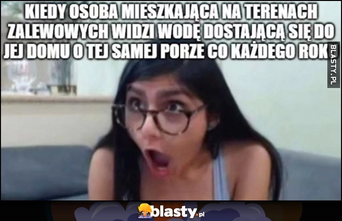 
    Kiedy osoba mieszkająca na terenach zalewowych widzi wodę dostającą się do jej domu o tej samej porze co każdego roku Mia Khalifa zdziwiona