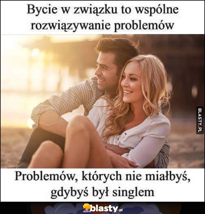 
    Bycie w związku to wspólne rozwiązywanie problemów, których nie miałbyś, gdybyś był singlem