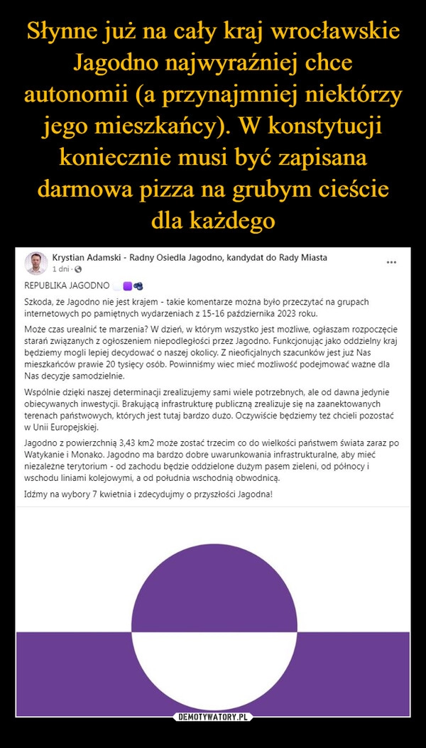 
    Słynne już na cały kraj wrocławskie Jagodno najwyraźniej chce autonomii (a przynajmniej niektórzy jego mieszkańcy). W konstytucji koniecznie musi być zapisana darmowa pizza na grubym cieście dla każdego