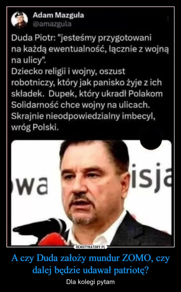 
    A czy Duda założy mundur ZOMO, czy dalej będzie udawał patriotę?