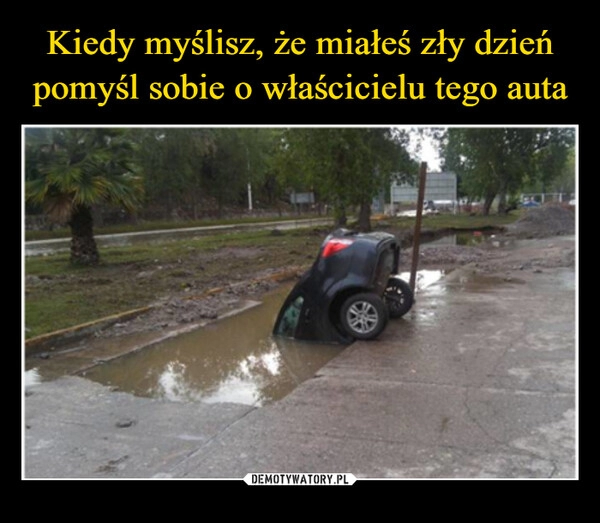 
    Kiedy myślisz, że miałeś zły dzień pomyśl sobie o właścicielu tego auta