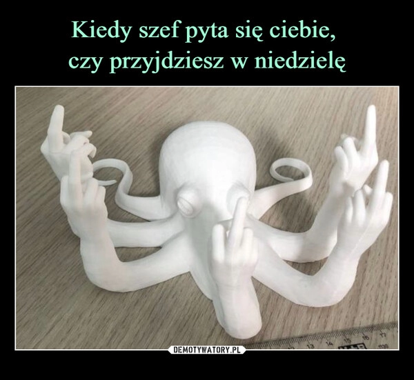 
    Kiedy szef pyta się ciebie, 
czy przyjdziesz w niedzielę