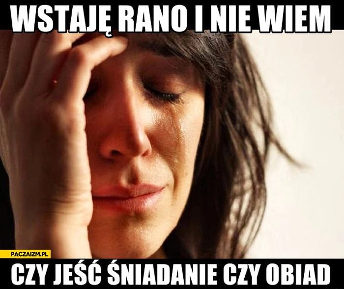 
    Wstaję rano i nie wiem czy jeść śniadanie czy obiad