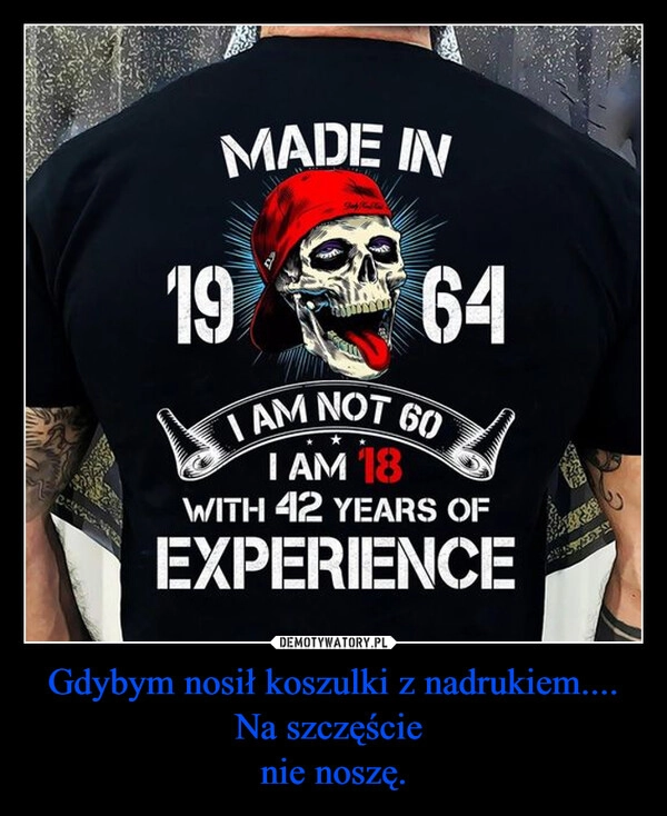 
    Gdybym nosił koszulki z nadrukiem....
Na szczęście 
nie noszę.