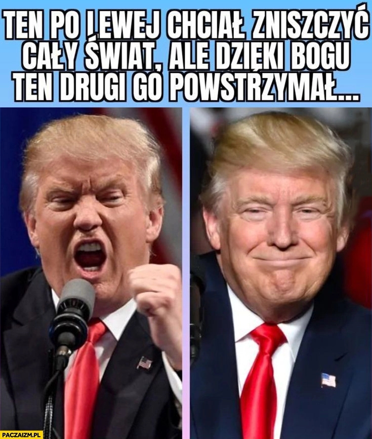 
    Trump ten po lewej chciał zniszczyć cały świat ale dzięki bogu ten drugi go powstrzymał