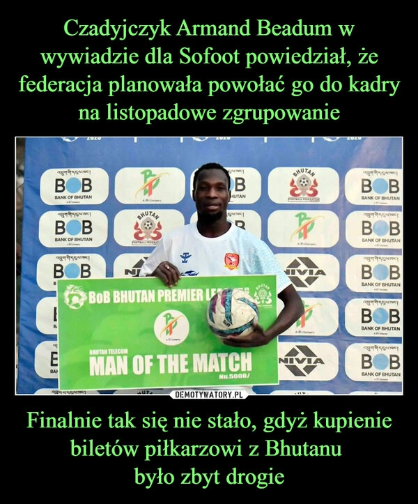 
    Czadyjczyk Armand Beadum w wywiadzie dla Sofoot powiedział, że federacja planowała powołać go do kadry na listopadowe zgrupowanie Finalnie tak się nie stało, gdyż kupienie biletów piłkarzowi z Bhutanu 
było zbyt drogie