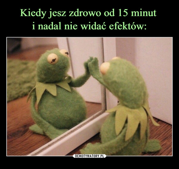 
    Kiedy jesz zdrowo od 15 minut 
i nadal nie widać efektów: