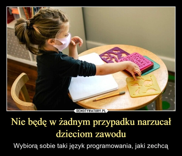 
    Nie będę w żadnym przypadku narzucał dzieciom zawodu