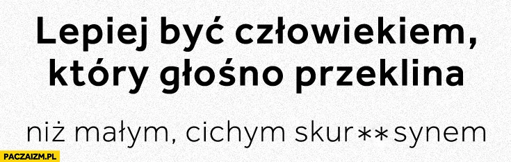 
    Lepiej być człowiekiem który głośno przeklina niż małym cichym skurwysynem
