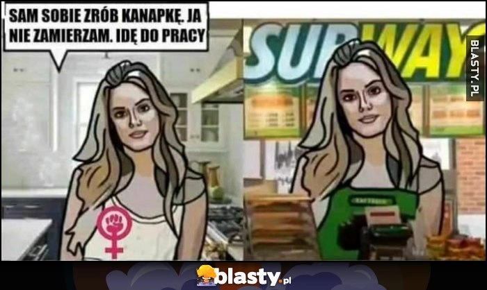 
    Feministka: sam sobie zróbi kanapke, ja nie zamierzam, idę do pracy, potem pracuje w Subwayu