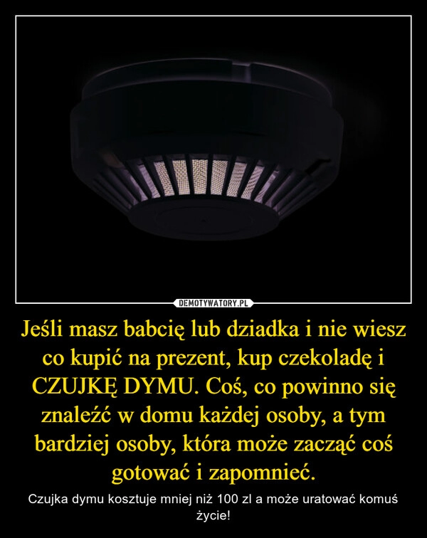 
    Jeśli masz babcię lub dziadka i nie wiesz co kupić na prezent, kup czekoladę i CZUJKĘ DYMU. Coś, co powinno się znaleźć w domu każdej osoby, a tym bardziej osoby, która może zacząć coś gotować i zapomnieć.