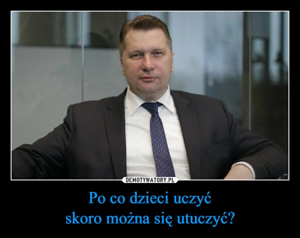 
    Po co dzieci uczyć
skoro można się utuczyć?