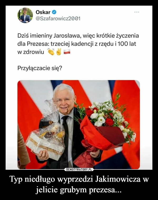 
    Typ niedługo wyprzedzi Jakimowicza w jelicie grubym prezesa...