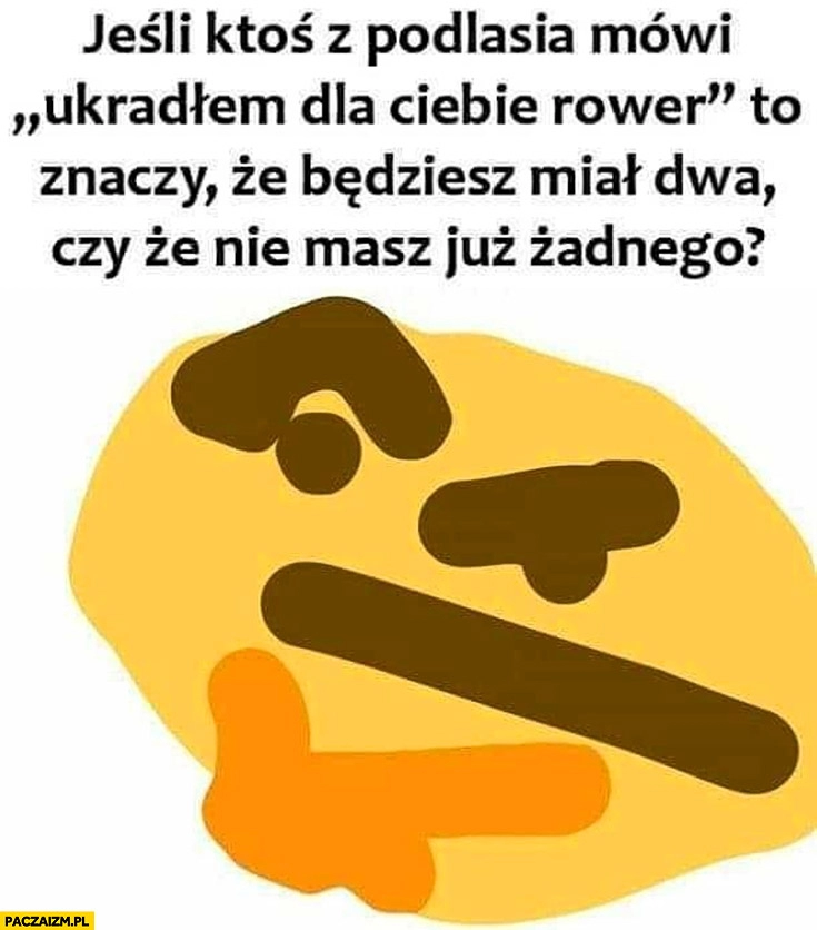 
    Jeśli ktoś z Podlasia mówi Ukradłem dla Ciebie rower to znaczy, że będziesz miał dwa czy, że nie masz już żadnego