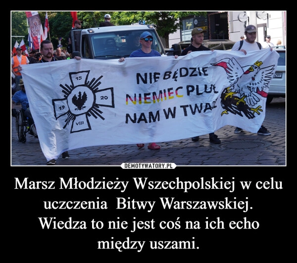 
    Marsz Młodzieży Wszechpolskiej w celu uczczenia  Bitwy Warszawskiej.
Wiedza to nie jest coś na ich echo między uszami.