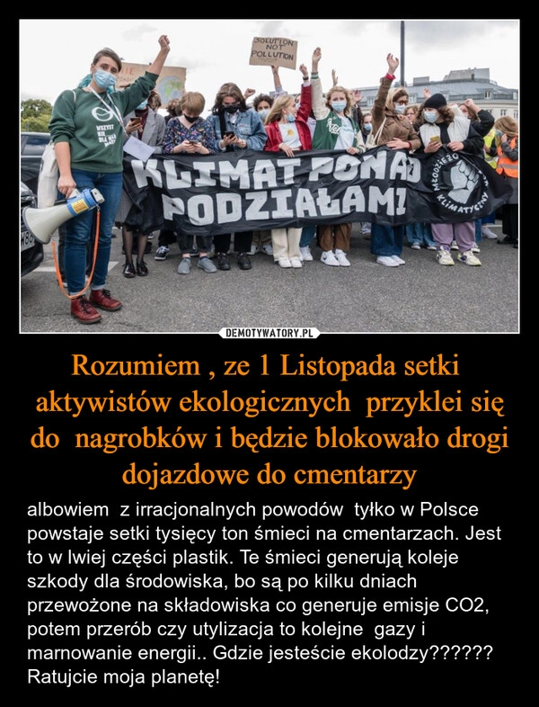 
    Rozumiem , ze 1 Listopada setki  aktywistów ekologicznych  przyklei się do  nagrobków i będzie blokowało drogi dojazdowe do cmentarzy