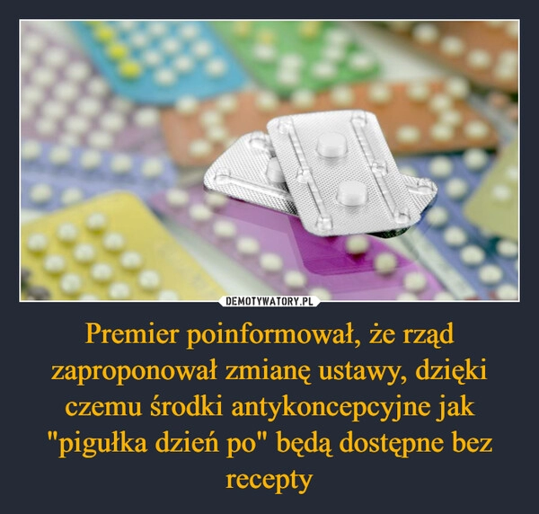 
    Premier poinformował, że rząd zaproponował zmianę ustawy, dzięki czemu środki antykoncepcyjne jak "pigułka dzień po" będą dostępne
 bez recepty