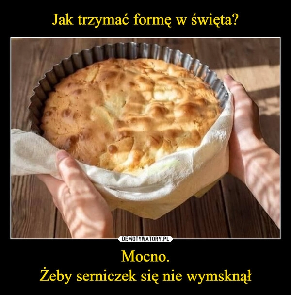 
    Jak trzymać formę w święta? Mocno.
Żeby serniczek się nie wymsknął