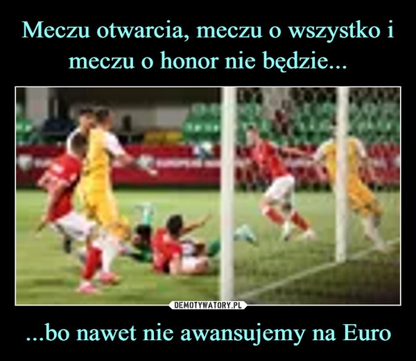 
    Meczu otwarcia, meczu o wszystko i meczu o honor nie będzie... ...bo nawet nie awansujemy na Euro