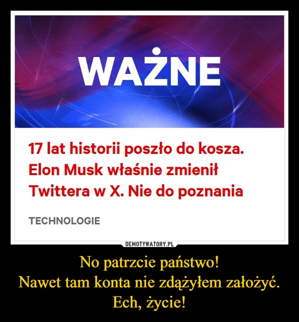 
    No patrzcie państwo!
Nawet tam konta nie zdążyłem założyć.
Ech, życie!