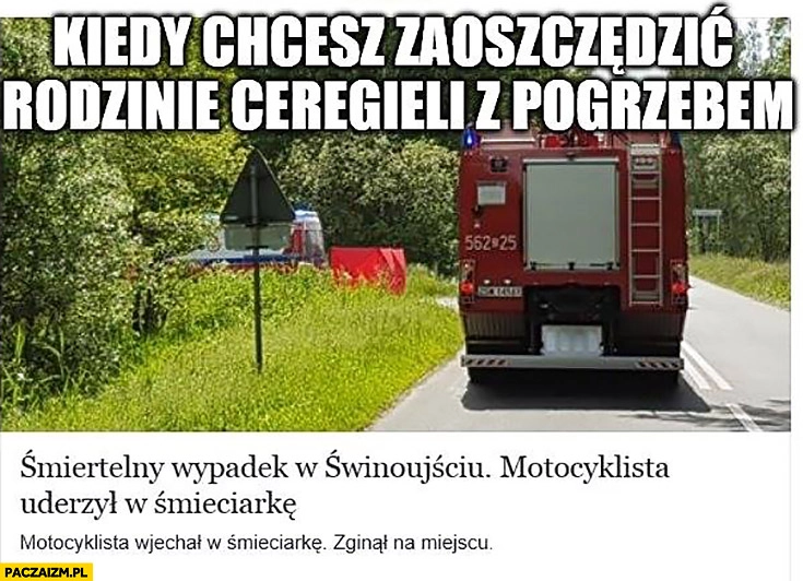 
    Kiedy chcesz zaoszczędzić rodzinie ceregieli z pogrzebem śmiertelny wypadek motocyklista uderzył w śmieciarkę
