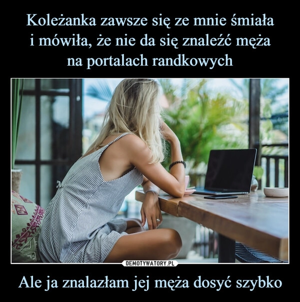 
    Koleżanka zawsze się ze mnie śmiała
i mówiła, że nie da się znaleźć męża
na portalach randkowych Ale ja znalazłam jej męża dosyć szybko