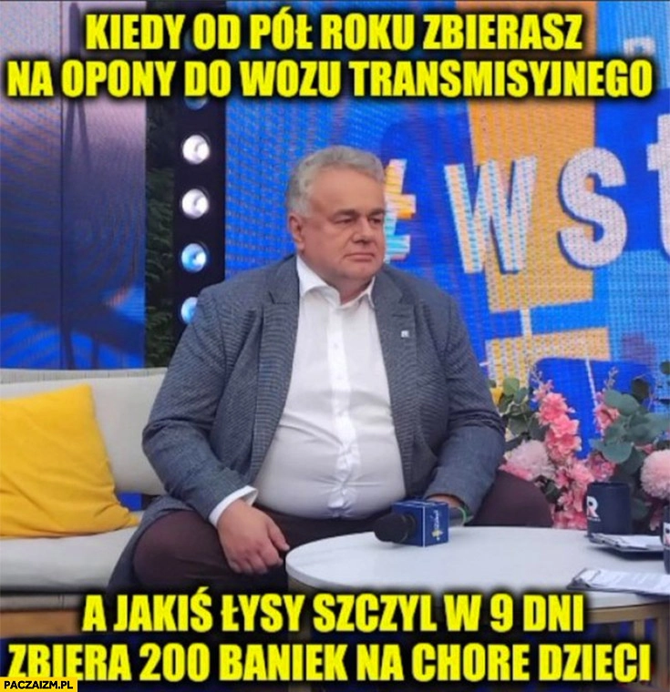 
    Sakiewicz kiedy od pół roku zbierasz na opony do wozu transmisyjnego a jakiś łysy szczyl w 9 dni zbiera 200 baniek na chore dzieci