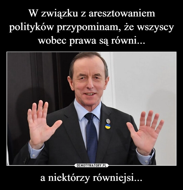 
    W związku z aresztowaniem polityków przypominam, że wszyscy wobec prawa są równi... a niektórzy równiejsi...