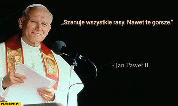 
    Szanuję wszystkie rasy nawet te gorsze Jan Paweł II cytat