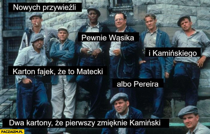 
    W więzieniu nowych przywieźli pewnie Wąsika i Kamińskiego, karton fajek że to Matecki albo Pereira, dwa kartony, że pierwszy zmięknie Kamiński