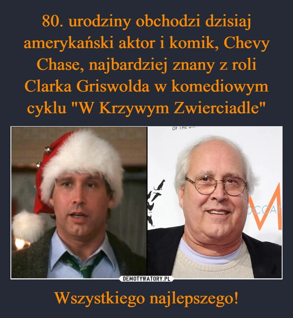 
    80. urodziny obchodzi dzisiaj amerykański aktor i komik, Chevy Chase, najbardziej znany z roli Clarka Griswolda w komediowym cyklu "W Krzywym Zwierciadle" Wszystkiego najlepszego!