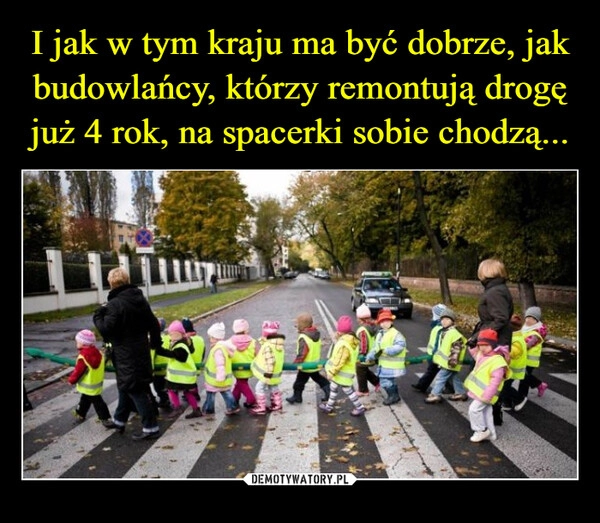 
    I jak w tym kraju ma być dobrze, jak budowlańcy, którzy remontują drogę już 4 rok, na spacerki sobie chodzą...