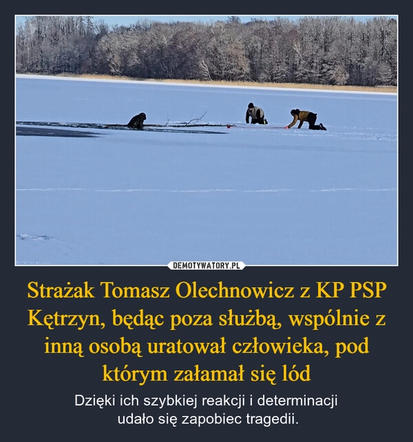 
    Strażak Tomasz Olechnowicz z KP PSP Kętrzyn, będąc poza służbą, wspólnie z inną osobą uratował człowieka, pod którym załamał się lód