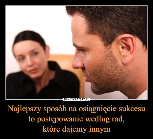 
    Najlepszy sposób na osiągnięcie sukcesu to postępowanie według rad,
które dajemy innym