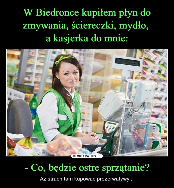 
    W Biedronce kupiłem płyn do zmywania, ściereczki, mydło, 
a kasjerka do mnie: - Co, będzie ostre sprzątanie?