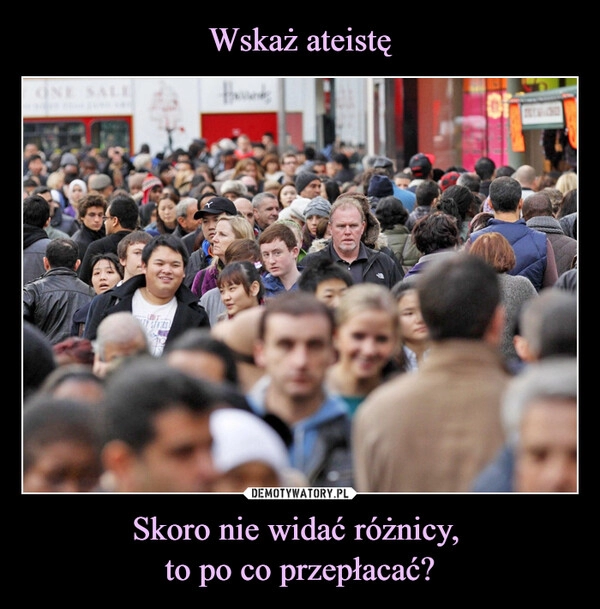 
    Wskaż ateistę Skoro nie widać różnicy, 
to po co przepłacać?