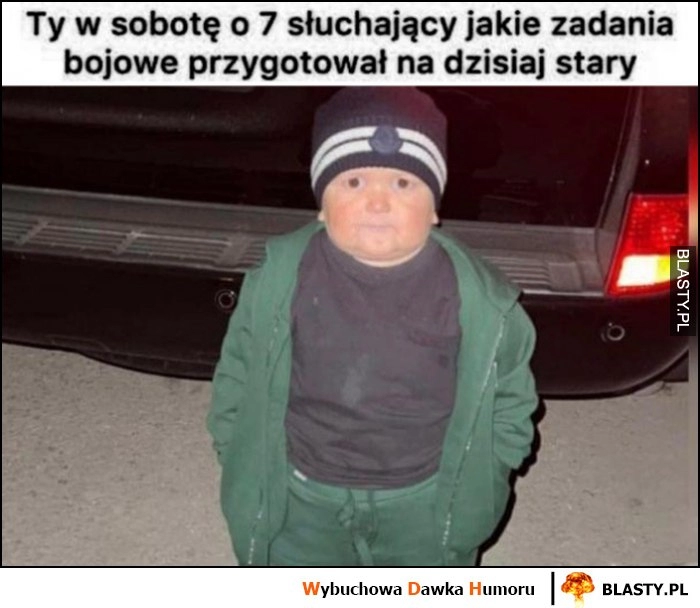 
    Ty w sobotę o 7 słuchający jakie zadania bojowe przygotował na dzisiaj stary dzieciak