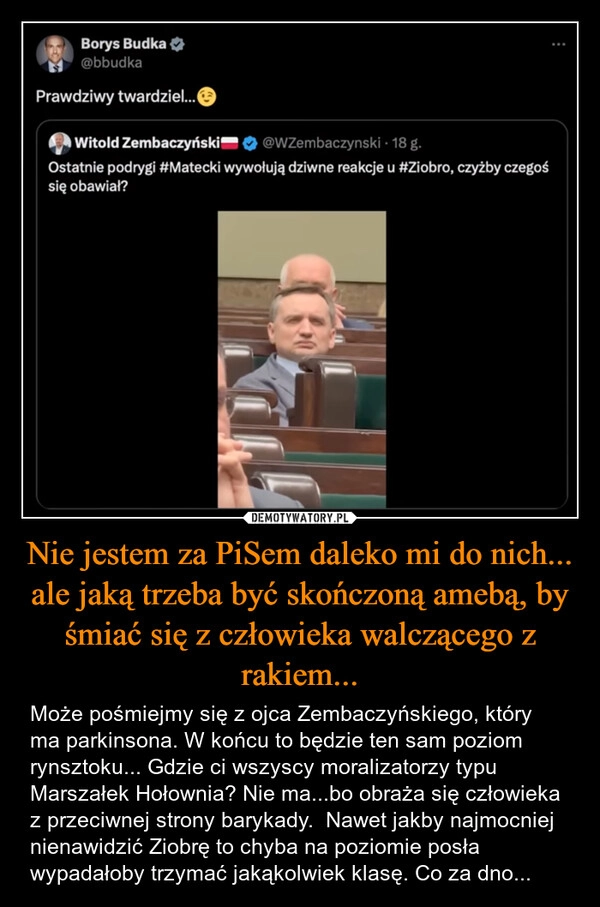 
    Nie jestem za PiSem daleko mi do nich...
ale jaką trzeba być skończoną amebą, by śmiać się z człowieka walczącego z rakiem...