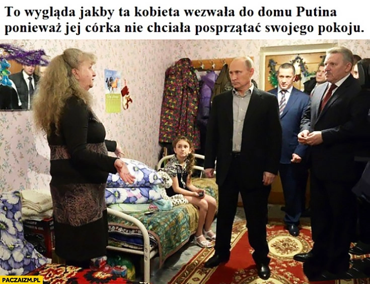 
    To wgląda jakby ta kobieta wezwała do domu Putina ponieważ jej córka nie chciała posprzątać swojego pokoju