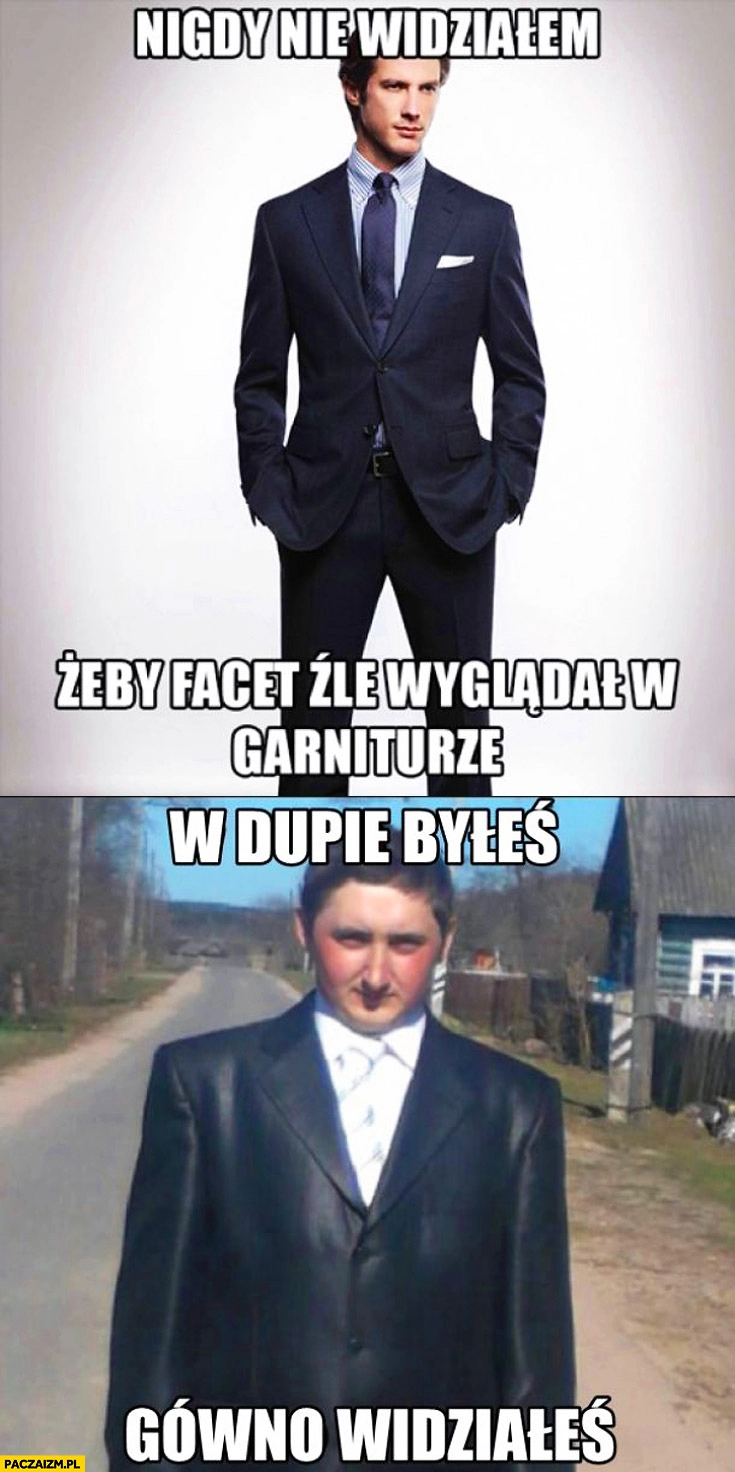 
    Nigdy nie widziałem żeby facet źle wyglądał w garniturze w dupie byłeś gówno widziałes