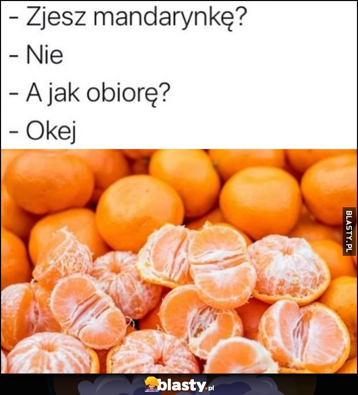 
    Zjesz mandarynkę? Nie. A jak obiorę? Okej