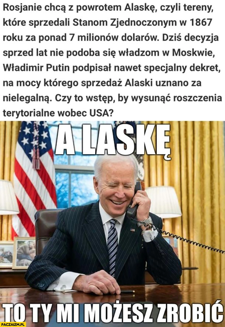 
    Rosja chce z powrotem Alaskę od USA Biden dzwoni do Putina a laskę to ty mi możesz zrobić