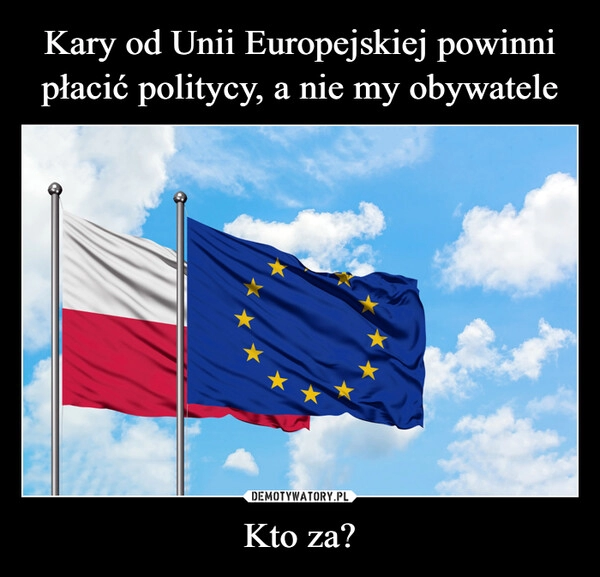 
    
Kary od Unii Europejskiej powinni płacić politycy, a nie my obywatele Kto za? 