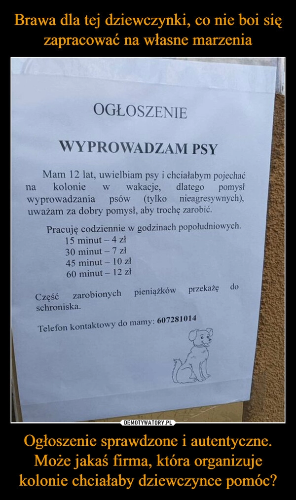 
    Brawa dla tej dziewczynki, co nie boi się zapracować na własne marzenia Ogłoszenie sprawdzone i autentyczne. Może jakaś firma, która organizuje kolonie chciałaby dziewczynce pomóc?