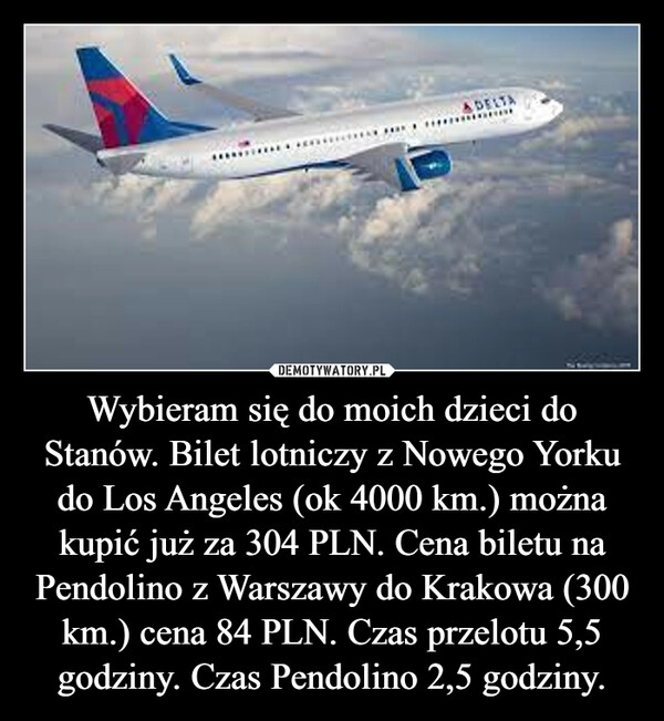 
    Wybieram się do moich dzieci do Stanów. Bilet lotniczy z Nowego Yorku do Los Angeles (ok 4000 km.) można kupić już za 304 PLN. Cena biletu na Pendolino z Warszawy do Krakowa (300 km.) cena 84 PLN. Czas przelotu 5,5 godziny. Czas Pendolino 2,5 godziny.