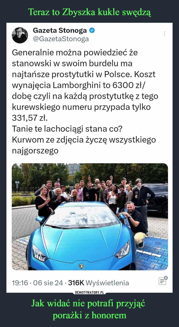 
    Teraz to Zbyszka kukle swędzą Jak widać nie potrafi przyjąć 
porażki z honorem