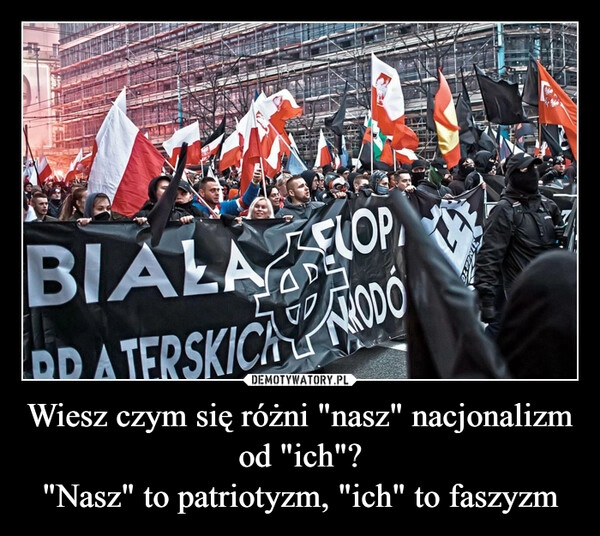 
    Wiesz czym się różni "nasz" nacjonalizm od "ich"?
"Nasz" to patriotyzm, "ich" to faszyzm